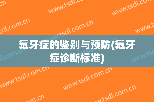 氟牙症的鉴别与预防(氟牙症诊断标准)