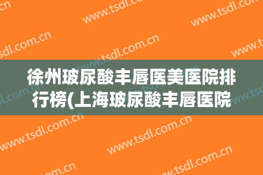 徐州玻尿酸丰唇医美医院排行榜(上海玻尿酸丰唇医院哪家好)