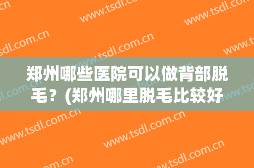 郑州哪些医院可以做背部脱毛？(郑州哪里脱毛比较好)