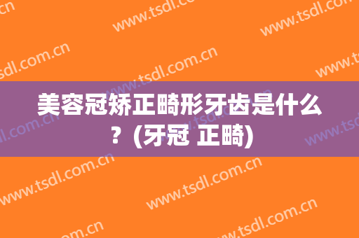 美容冠矫正畸形牙齿是什么？(牙冠 正畸)