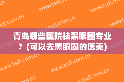 青岛哪些医院祛黑眼圈专业？(可以去黑眼圈的医美)
