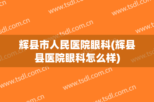 辉县市人民医院眼科(辉县县医院眼科怎么样)