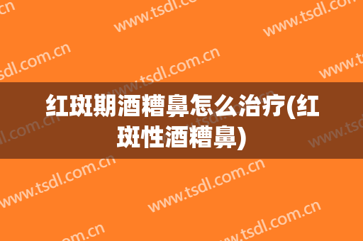 红斑期酒糟鼻怎么治疗(红斑性酒糟鼻)
