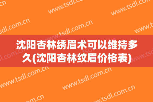 沈阳杏林绣眉术可以维持多久(沈阳杏林纹眉价格表)