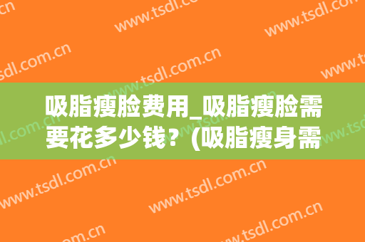 吸脂瘦脸费用_吸脂瘦脸需要花多少钱？(吸脂瘦身需要多少钱)