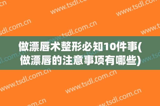 做漂唇术整形必知10件事(做漂唇的注意事项有哪些)