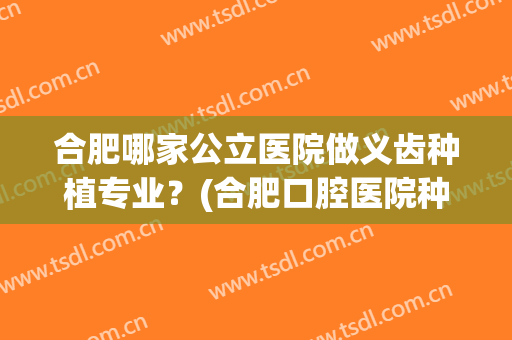 合肥哪家公立医院做义齿种植专业？(合肥口腔医院种牙)