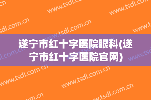 遂宁市红十字医院眼科(遂宁市红十字医院官网)