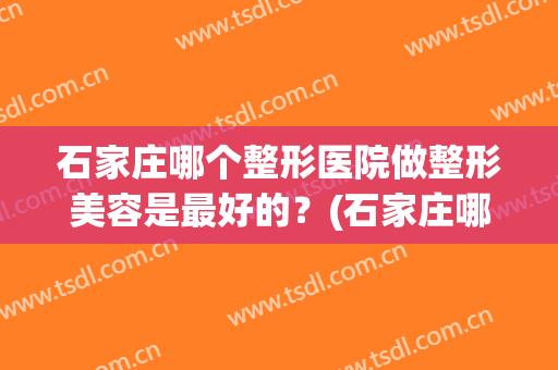 石家庄哪个整形医院做整形美容是最好的？(石家庄哪个整形医院最好)