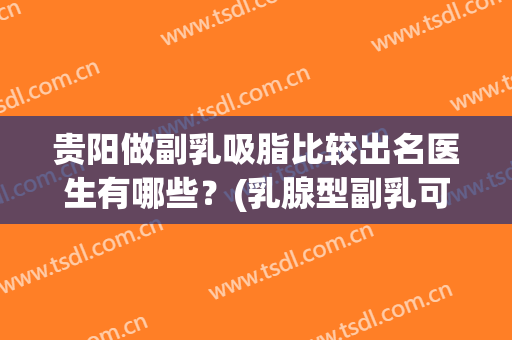 贵阳做副乳吸脂比较出名医生有哪些？(乳腺型副乳可以吸脂吗)