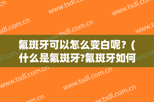 氟斑牙可以怎么变白呢？(什么是氟斑牙?氟斑牙如何美白)