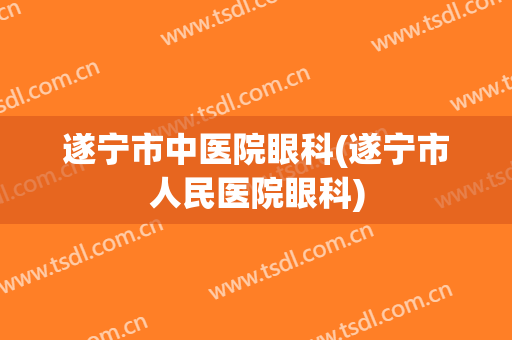 遂宁市中医院眼科(遂宁市人民医院眼科)