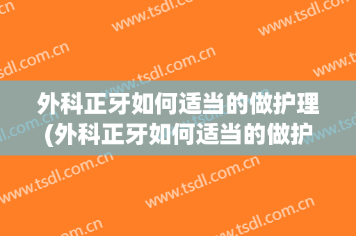 外科正牙如何适当的做护理(外科正牙如何适当的做护理工作)