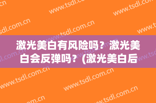 激光美白有风险吗？激光美白会反弹吗？(激光美白后悔死了)