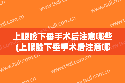 上眼睑下垂手术后注意哪些(上眼睑下垂手术后注意哪些事项)