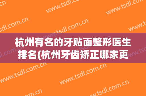 杭州有名的牙贴面整形医生排名(杭州牙齿矫正哪家更好)