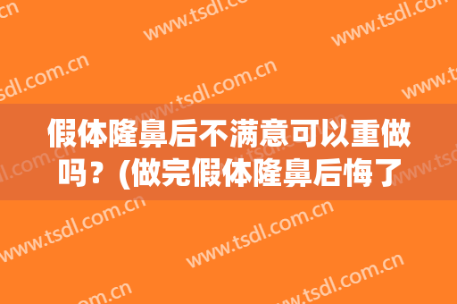假体隆鼻后不满意可以重做吗？(做完假体隆鼻后悔了怎么办)