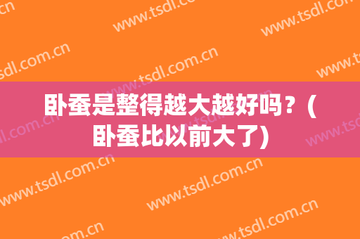 卧蚕是整得越大越好吗？(卧蚕比以前大了)