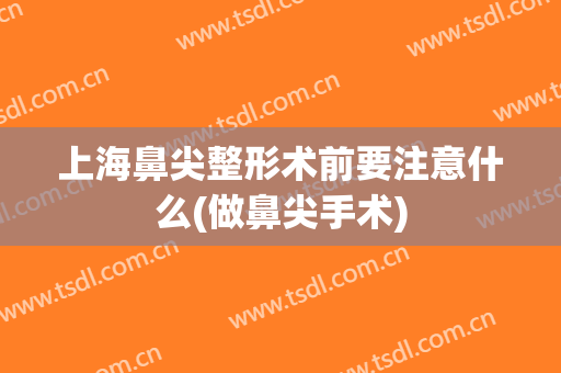 上海鼻尖整形术前要注意什么(做鼻尖手术)