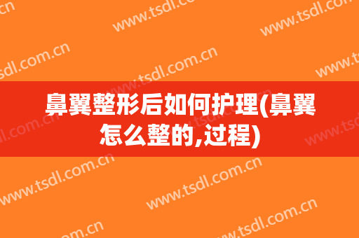 鼻翼整形后如何护理(鼻翼怎么整的,过程)