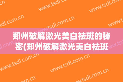 郑州破解激光美白祛斑的秘密(郑州破解激光美白祛斑的秘密机构)