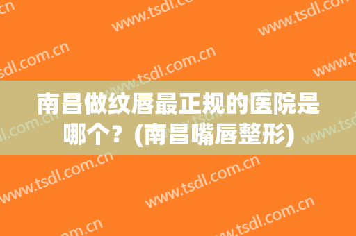 南昌做纹唇最正规的医院是哪个？(南昌嘴唇整形)