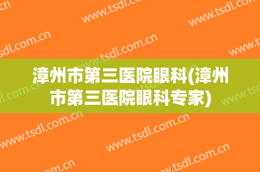 漳州市第三医院眼科(漳州市第三医院眼科专家)
