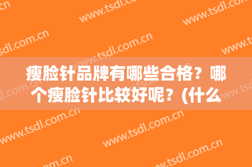 瘦脸针品牌有哪些合格？哪个瘦脸针比较好呢？(什么品牌的瘦脸针好)