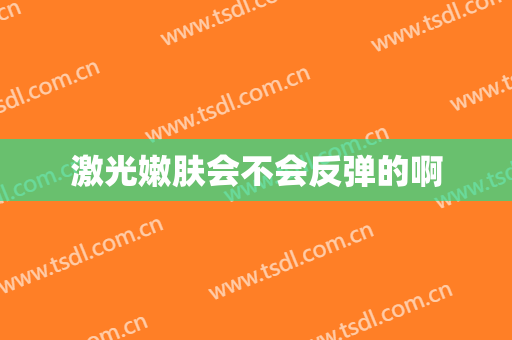激光嫩肤会不会反弹的啊
