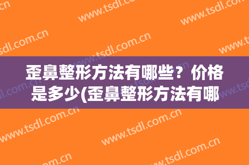 歪鼻整形方法有哪些？价格是多少(歪鼻整形方法有哪些?价格是多少钱)