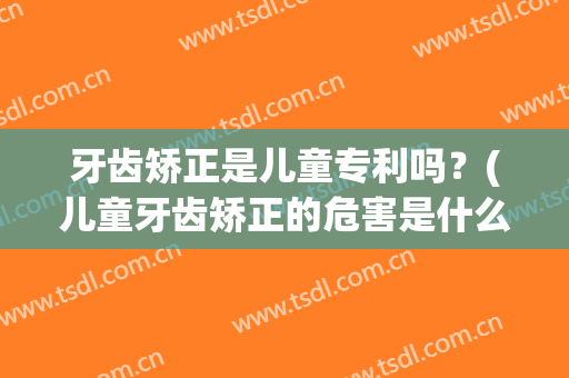 牙齿矫正是儿童专利吗？(儿童牙齿矫正的危害是什么)