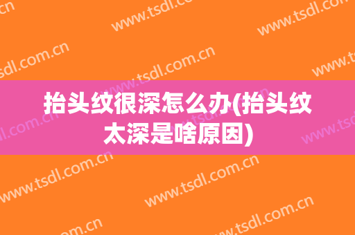 抬头纹很深怎么办(抬头纹太深是啥原因)