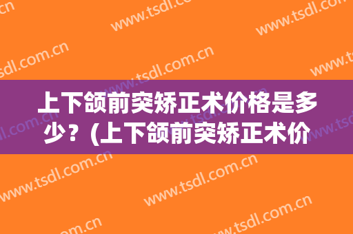 上下颌前突矫正术价格是多少？(上下颌前突矫正术价格是多少费用)