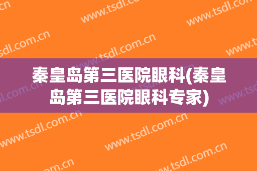 秦皇岛第三医院眼科(秦皇岛第三医院眼科专家)