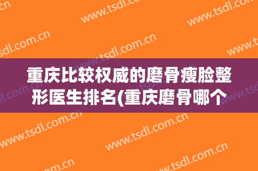 重庆比较权威的磨骨瘦脸整形医生排名(重庆磨骨哪个医生好)