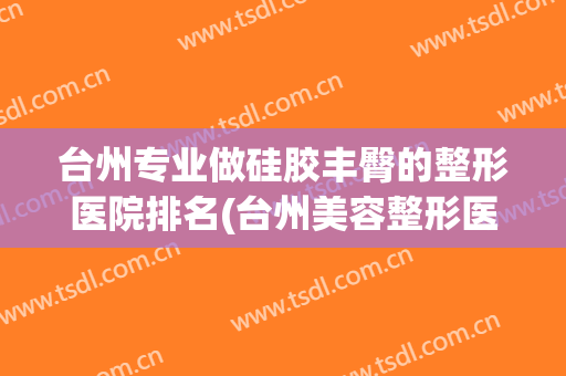 台州专业做硅胶丰臀的整形医院排名(台州美容整形医院) 台州专业做硅胶丰臀的整形医院排名(台州美容整形医院)