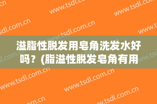 溢脂性脱发用皂角洗发水好吗？(脂溢性脱发皂角有用吗)