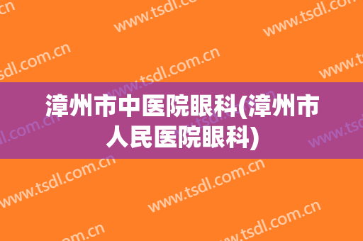 漳州市中医院眼科(漳州市人民医院眼科)