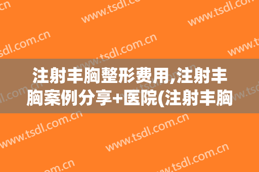 注射丰胸整形费用,注射丰胸案例分享+医院(注射丰胸的费用)