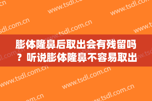 膨体隆鼻后取出会有残留吗？听说膨体隆鼻不容易取出~(膨体隆鼻取出后鼻子是不是会塌?)