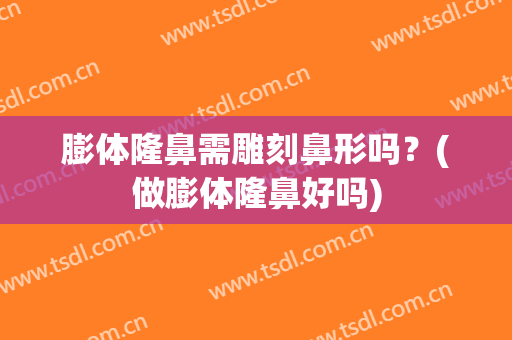 膨体隆鼻需雕刻鼻形吗？(做膨体隆鼻好吗)