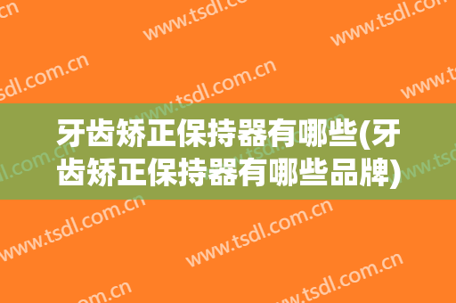 牙齿矫正保持器有哪些(牙齿矫正保持器有哪些品牌)