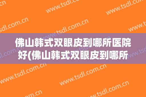 佛山韩式双眼皮到哪所医院好(佛山韩式双眼皮到哪所医院好一点)