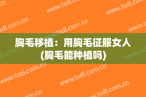 胸毛移植：用胸毛征服女人(胸毛能种植吗)