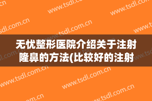 无忧整形医院介绍关于注射隆鼻的方法(比较好的注射隆鼻整容医院)