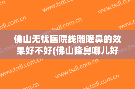 佛山无忧医院线雕隆鼻的效果好不好(佛山隆鼻哪儿好)