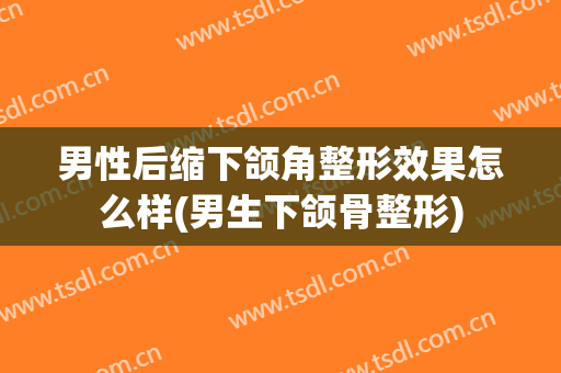 男性后缩下颌角整形效果怎么样(男生下颌骨整形)