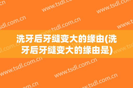 洗牙后牙缝变大的缘由(洗牙后牙缝变大的缘由是)