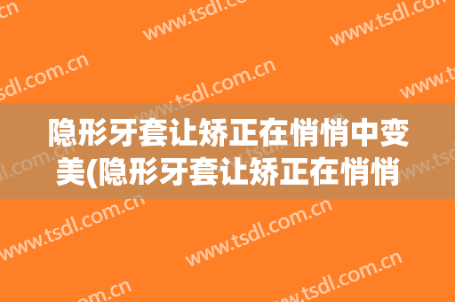 隐形牙套让矫正在悄悄中变美(隐形牙套让矫正在悄悄中变美吗)