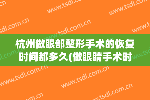 杭州做眼部整形手术的恢复时间都多久(做眼睛手术时间)
